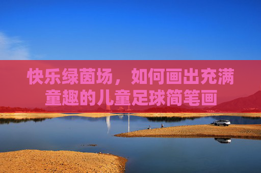 快乐绿茵场，如何画出充满童趣的儿童足球简笔画