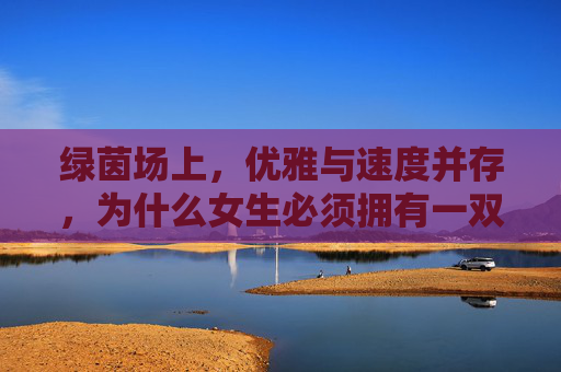 绿茵场上，优雅与速度并存，为什么女生必须拥有一双专业的TF碎钉足球鞋？