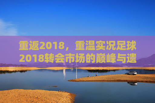 重返2018，重温实况足球2018转会市场的巅峰与遗憾
