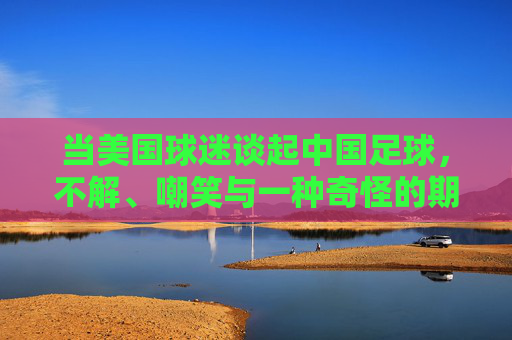 当美国球迷谈起中国足球，不解、嘲笑与一种奇怪的期待