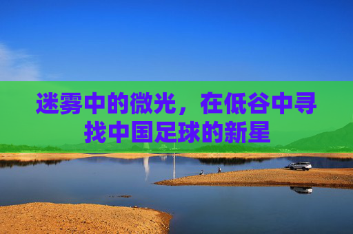 迷雾中的微光，在低谷中寻找中国足球的新星