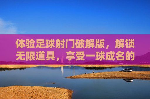 体验足球射门破解版，解锁无限道具，享受一球成名的终极快感