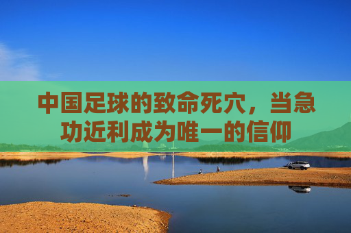 中国足球的致命死穴,当急功近利成为唯一的信仰