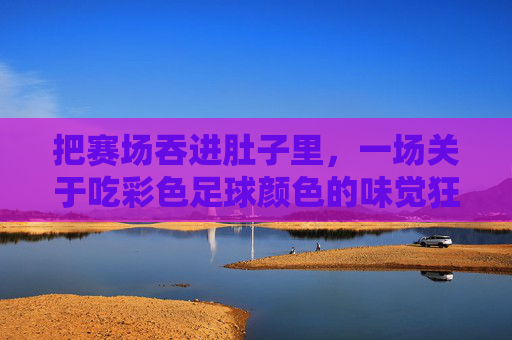 把赛场吞进肚子里,一场关于吃彩色足球颜色的味觉狂想