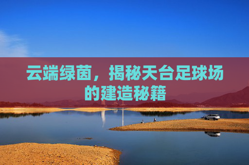 云端绿茵,揭秘天台足球场的建造秘籍