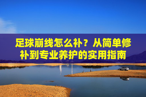 足球崩线怎么补？从简单修补到专业养护的实用指南