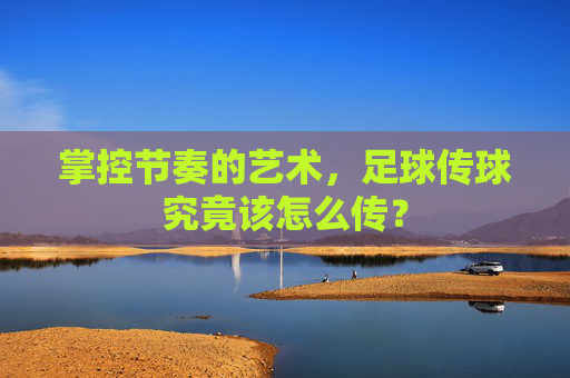 掌控节奏的艺术，足球传球究竟该怎么传？