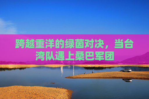 跨越重洋的绿茵对决，当台湾队遇上桑巴军团