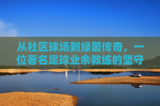 从社区球场到绿茵传奇,一位著名足球业余教练的坚守
