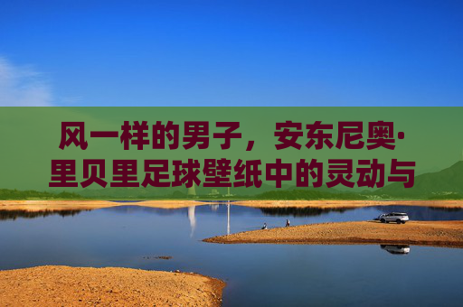 风一样的男子，安东尼奥·里贝里足球壁纸中的灵动与激情
