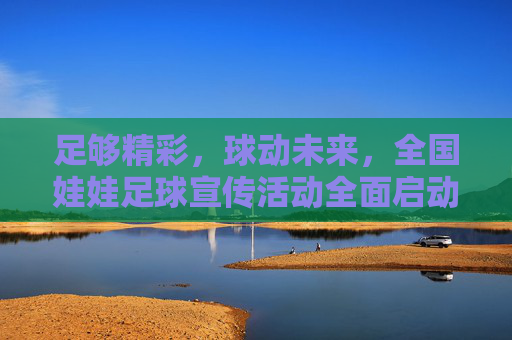 足够精彩,球动未来,全国娃娃足球宣传活动全面启动