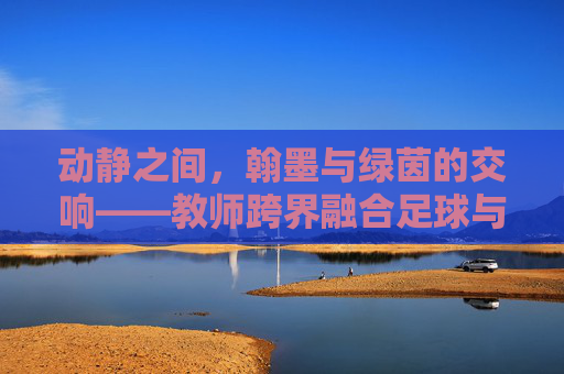 动静之间,翰墨与绿茵的交响——教师跨界融合足球与书法教案设计