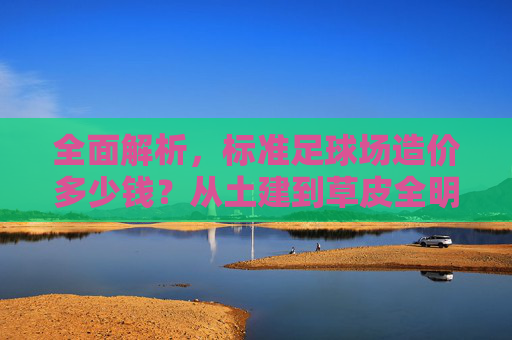 全面解析，标准足球场造价多少钱？从土建到草皮全明细