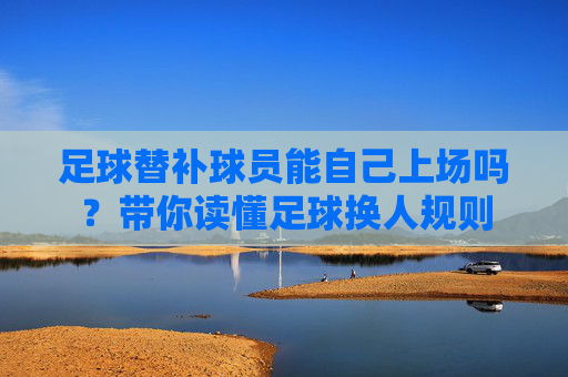 足球替补球员能自己上场吗?带你读懂足球换人规则