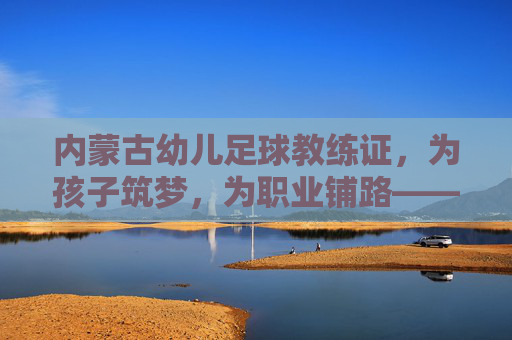 内蒙古幼儿足球教练证，为孩子筑梦，为职业铺路——专业足球启蒙的必经之路