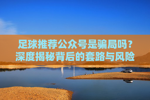 足球推荐公众号是骗局吗？深度揭秘背后的套路与风险