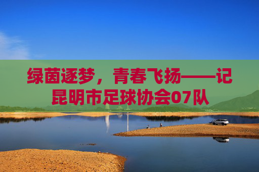 绿茵逐梦,青春飞扬——记昆明市足球协会07队