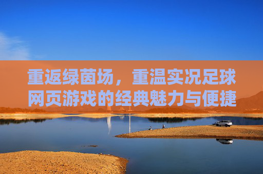 重返绿茵场,重温实况足球网页游戏的经典魅力与便捷体验