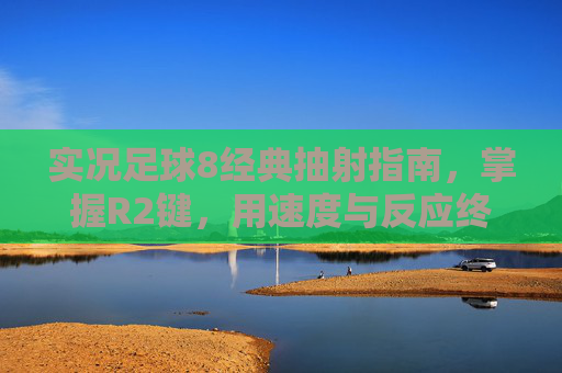 实况足球8经典抽射指南,掌握R2键,用速度与反应终结比赛