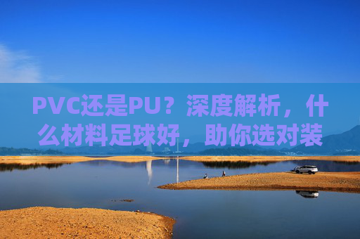 PVC还是PU?深度解析,什么材料足球好,助你选对装备