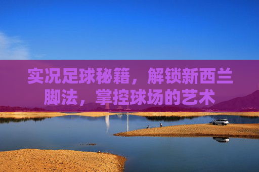 实况足球秘籍,解锁新西兰脚法,掌控球场的艺术
