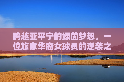 跨越亚平宁的绿茵梦想，一位旅意华裔女球员的逆袭之路