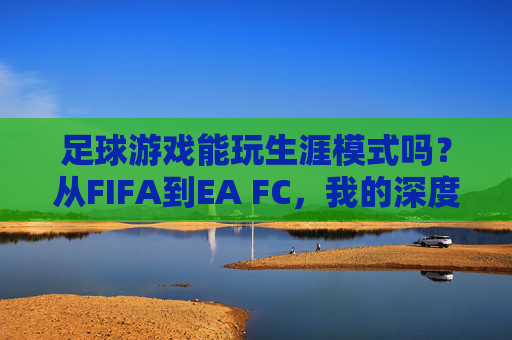 足球游戏能玩生涯模式吗?从FIFA到EA FC,我的深度回答