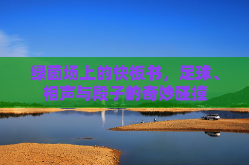 绿茵场上的快板书，足球、相声与段子的奇妙碰撞