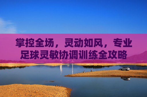 掌控全场，灵动如风，专业足球灵敏协调训练全攻略