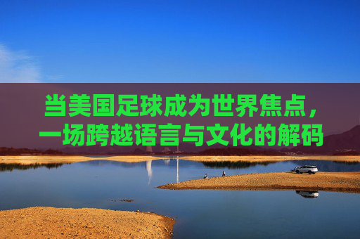 当美国足球成为世界焦点，一场跨越语言与文化的解码