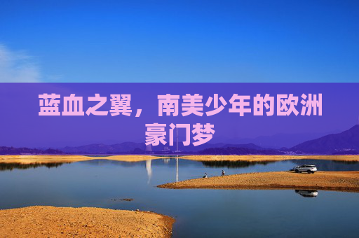 蓝血之翼，南美少年的欧洲豪门梦