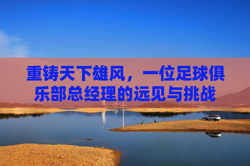 重铸天下雄风,一位足球俱乐部总经理的远见与挑战