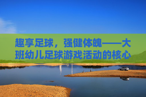 趣享足球，强健体魄——大班幼儿足球游戏活动的核心目标解析
