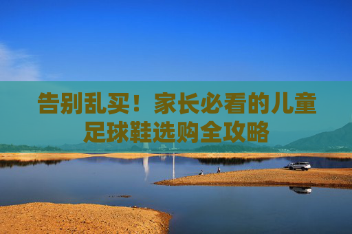 告别乱买！家长必看的儿童足球鞋选购全攻略