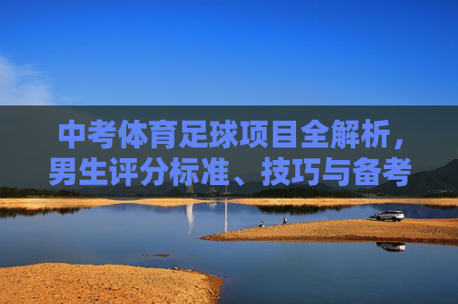 中考体育足球项目全解析,男生评分标准、技巧与备考攻略