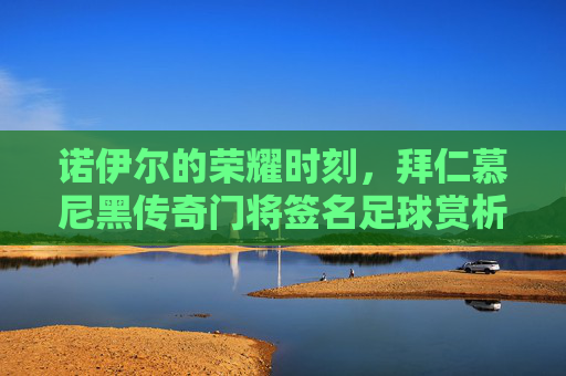 诺伊尔的荣耀时刻,拜仁慕尼黑传奇门将签名足球赏析