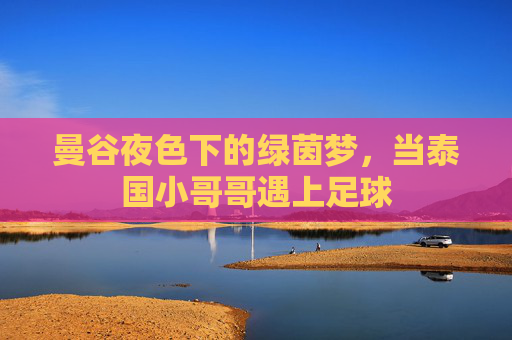 曼谷夜色下的绿茵梦，当泰国小哥哥遇上足球