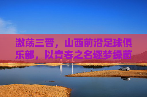 激荡三晋,山西前沿足球俱乐部,以青春之名逐梦绿茵