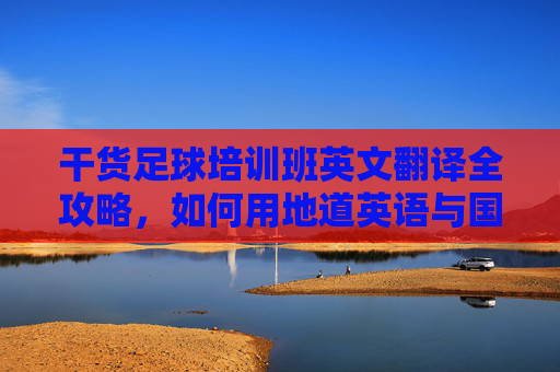 干货足球培训班英文翻译全攻略,如何用地道英语与国际接轨