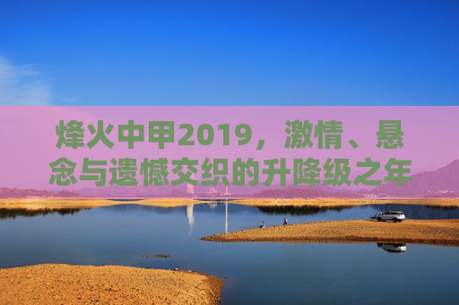 烽火中甲2019，激情、悬念与遗憾交织的升降级之年