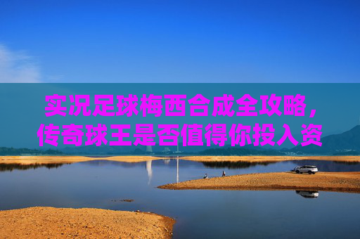 实况足球梅西合成全攻略，传奇球王是否值得你投入资源？