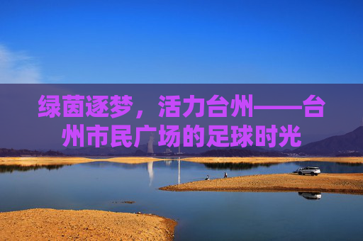 绿茵逐梦,活力台州——台州市民广场的足球时光