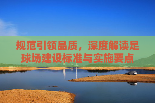 规范引领品质，深度解读足球场建设标准与实施要点