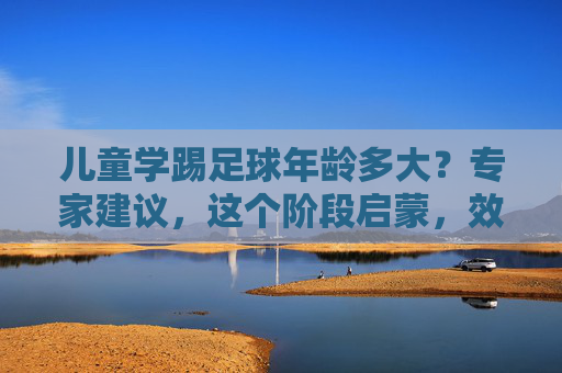 儿童学踢足球年龄多大?专家建议,这个阶段启蒙,效果事半功倍