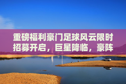 重磅福利豪门足球风云限时招募开启,巨星降临,豪阵再升级!