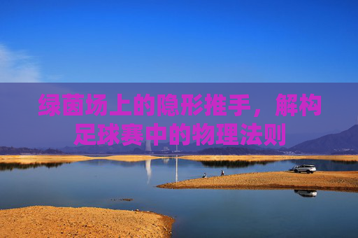绿茵场上的隐形推手,解构足球赛中的物理法则