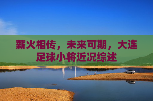 薪火相传,未来可期,大连足球小将近况综述