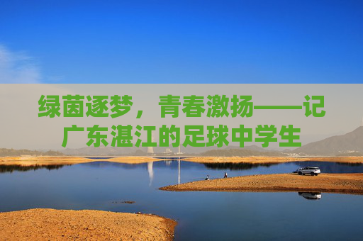 绿茵逐梦，青春激扬——记广东湛江的足球中学生