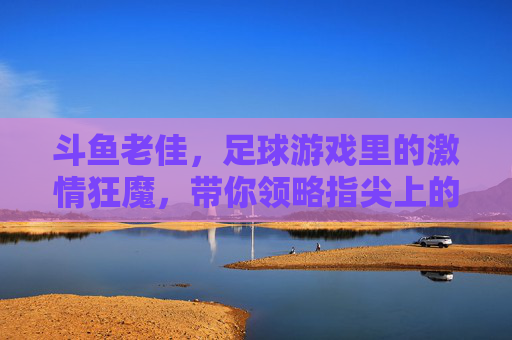 斗鱼老佳，足球游戏里的激情狂魔，带你领略指尖上的绿茵争霸