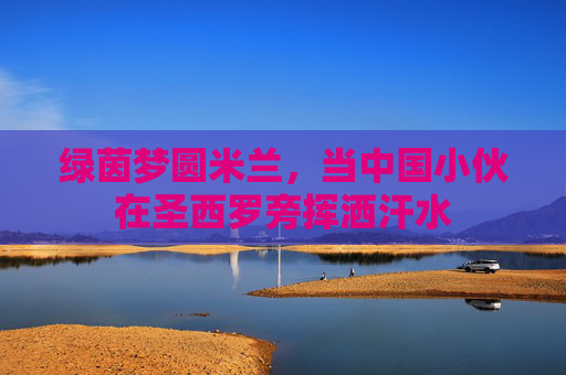 绿茵梦圆米兰，当中国小伙在圣西罗旁挥洒汗水